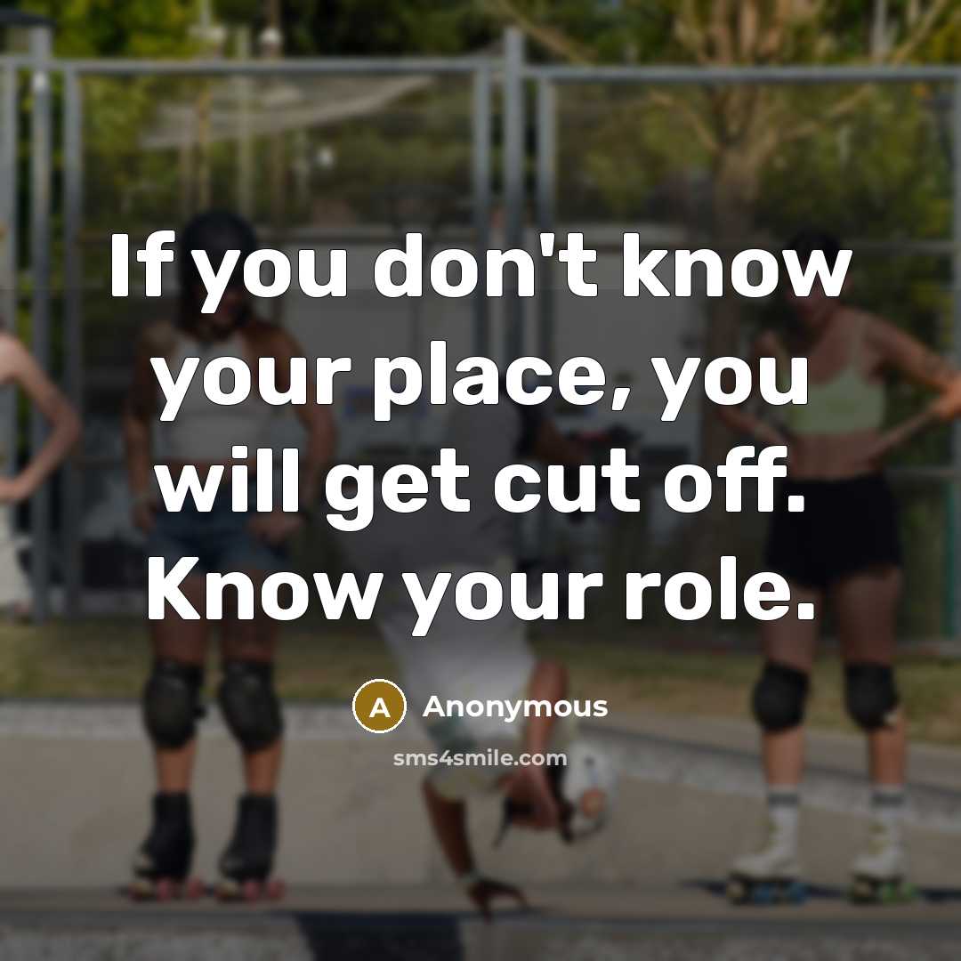 “If you don't know your place, you will get cut off. Know your role.” quote by Anonymous