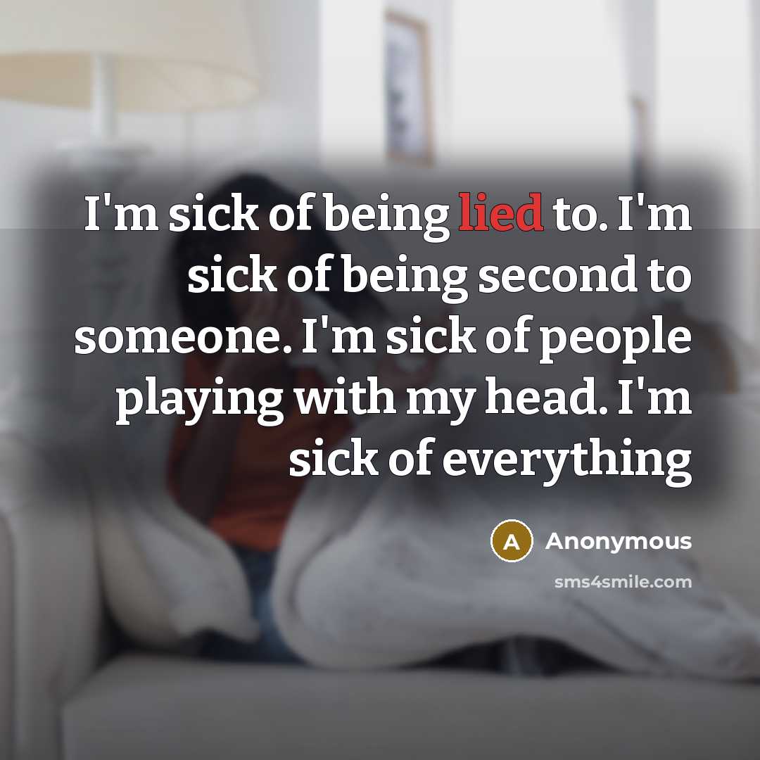 “I'm sick of being lied to. I'm sick of being second to someone. I'm sick of people playing with my head. I'm sick of everything” quote by Anonymous