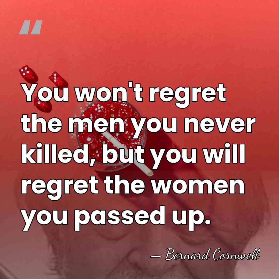 You won't regret the men you never killed, but you will regret&hellip; - Bernard Cornwell