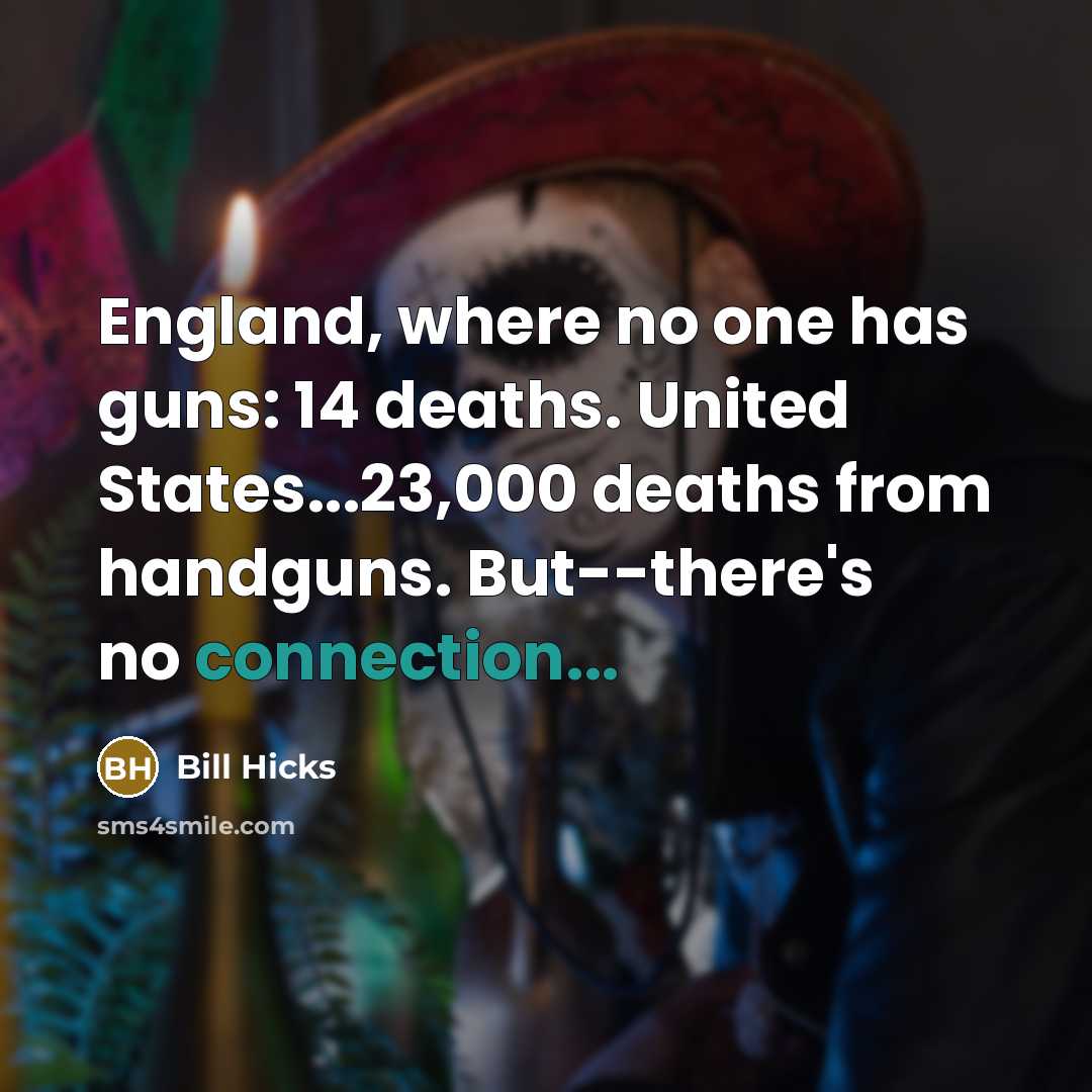 “England, where no one has guns: 14 deaths. United States...23,000…” quote by Bill Hicks
