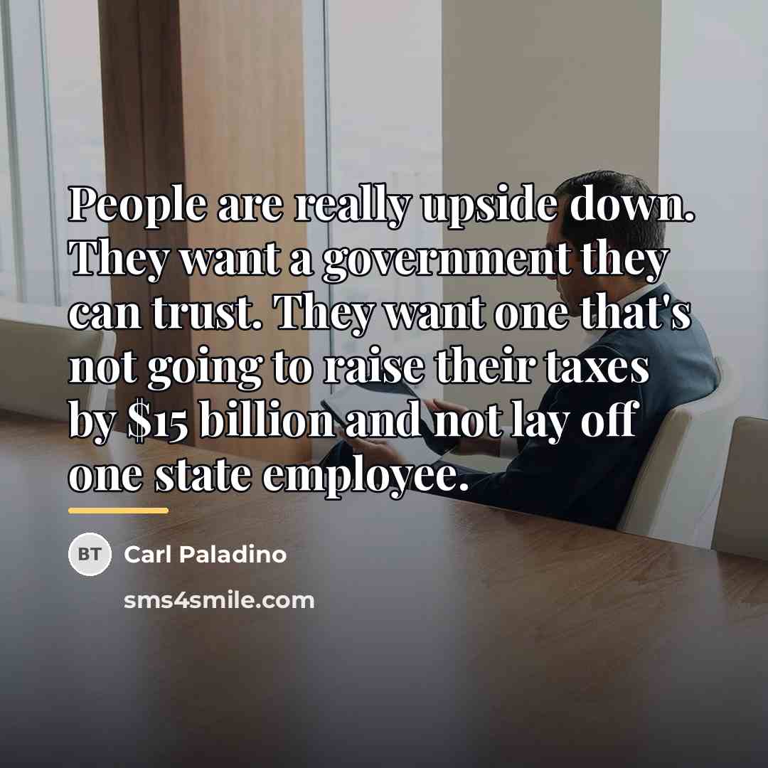 “People are really upside down. They want a government they…” quote by Carl Paladino