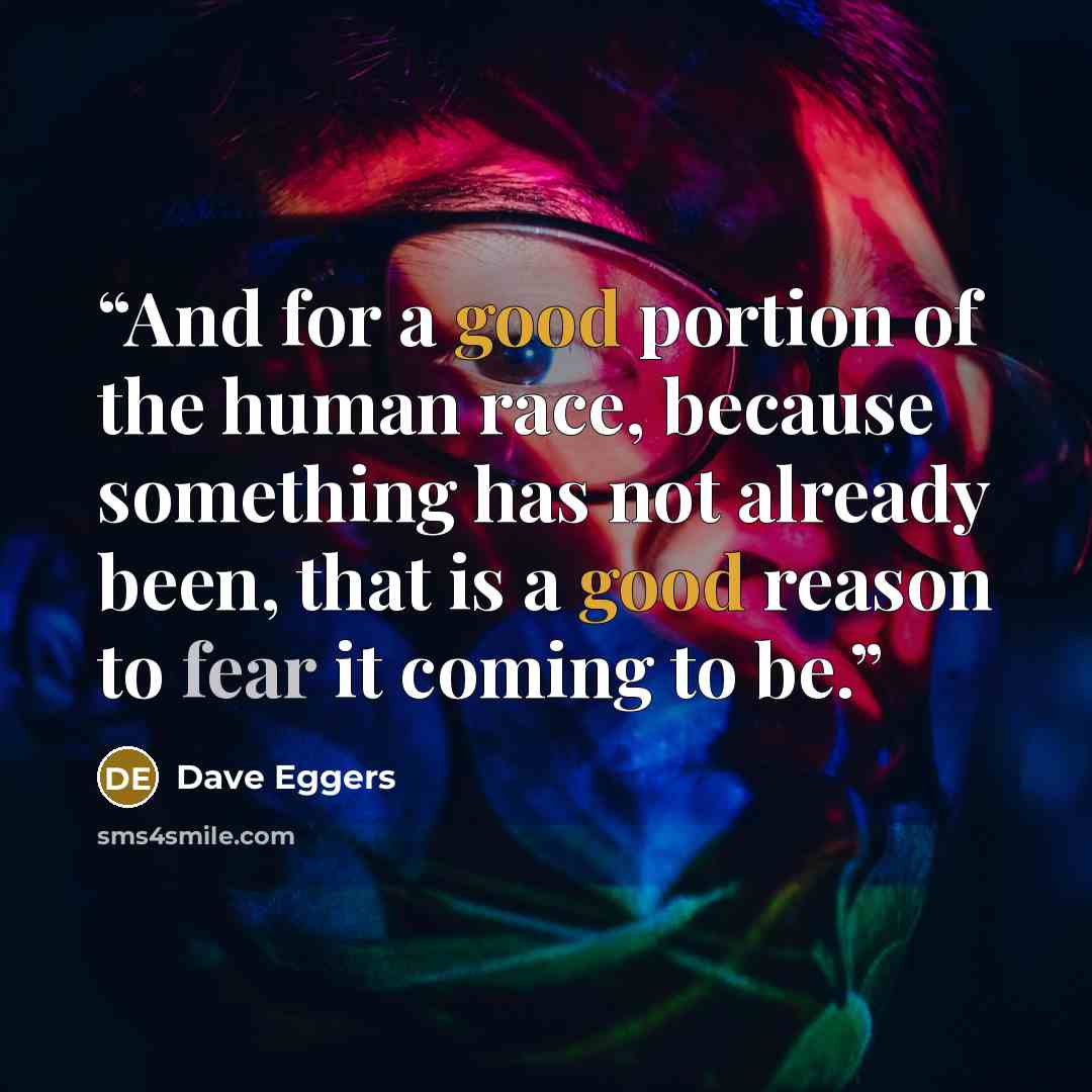“And for a good portion of the human race, because something has not already been, that is a good reason to fear it coming to be.” quote by Dave Eggers
