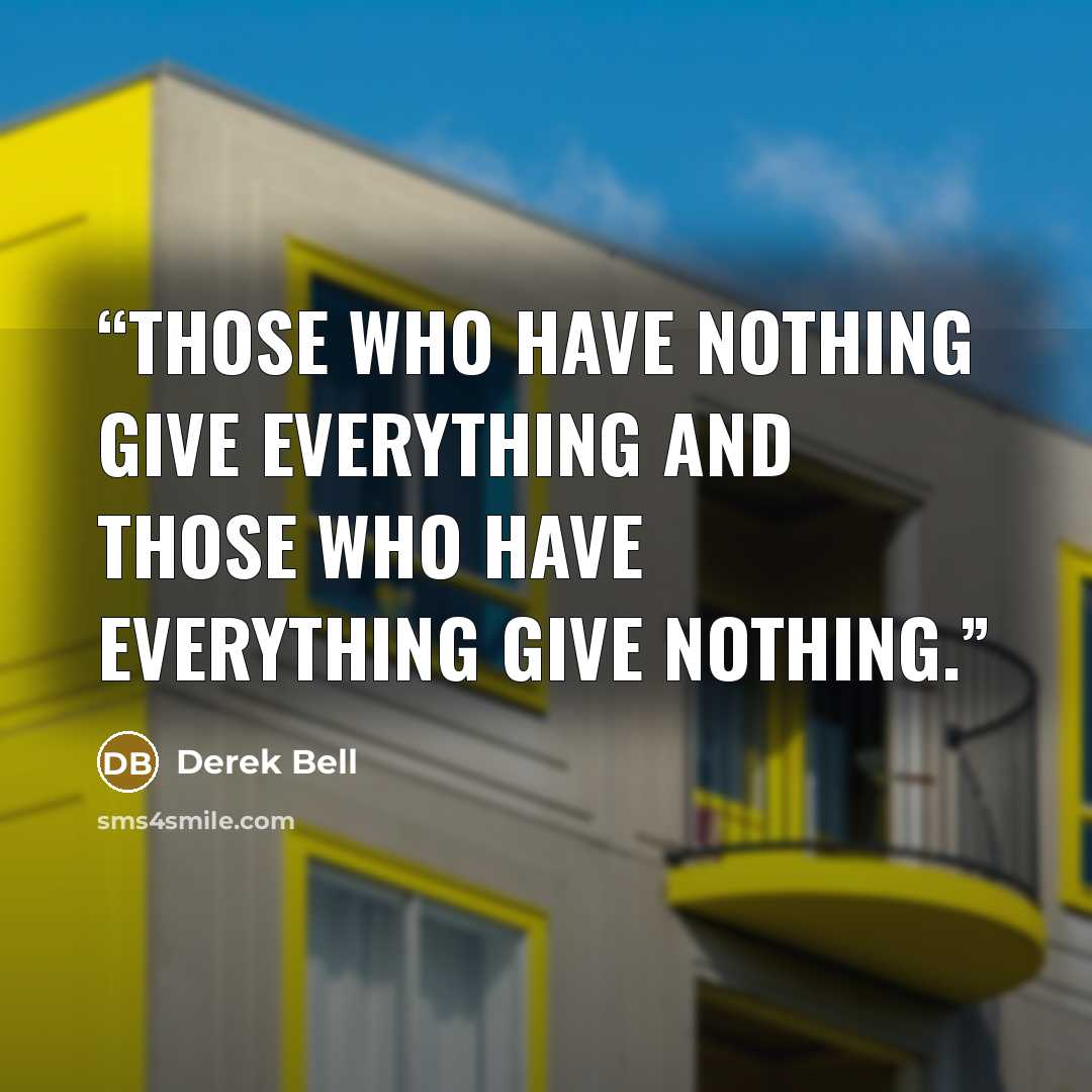 “Those who have nothing give everything and those who have everything give nothing.” quote by Derek Bell