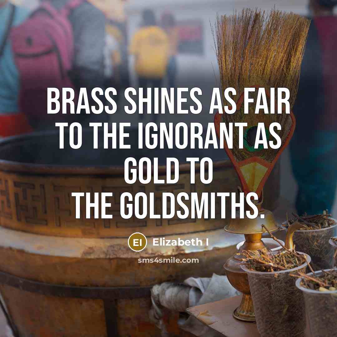 “Brass shines as fair to the ignorant as gold to…” quote by Elizabeth I