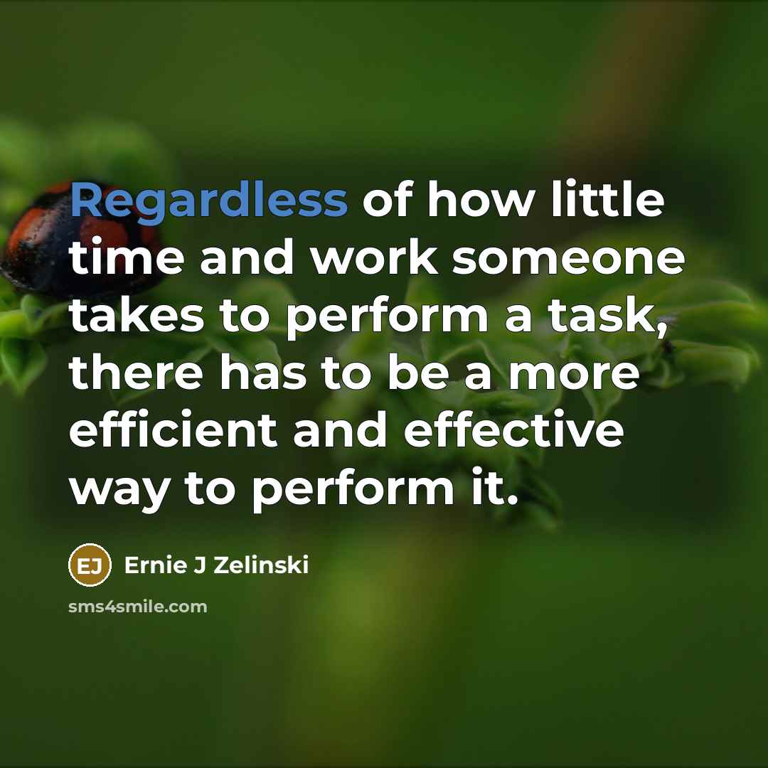 “Regardless of how little time and work someone takes to perform a task, there has to be a more efficient and effective way to perform it.” quote by Ernie J Zelinski