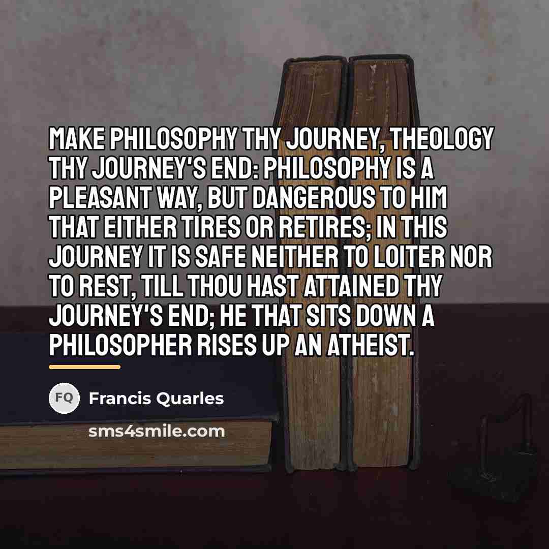 “Make philosophy thy journey, theology thy journey's end: philosophy is…” quote by Francis Quarles