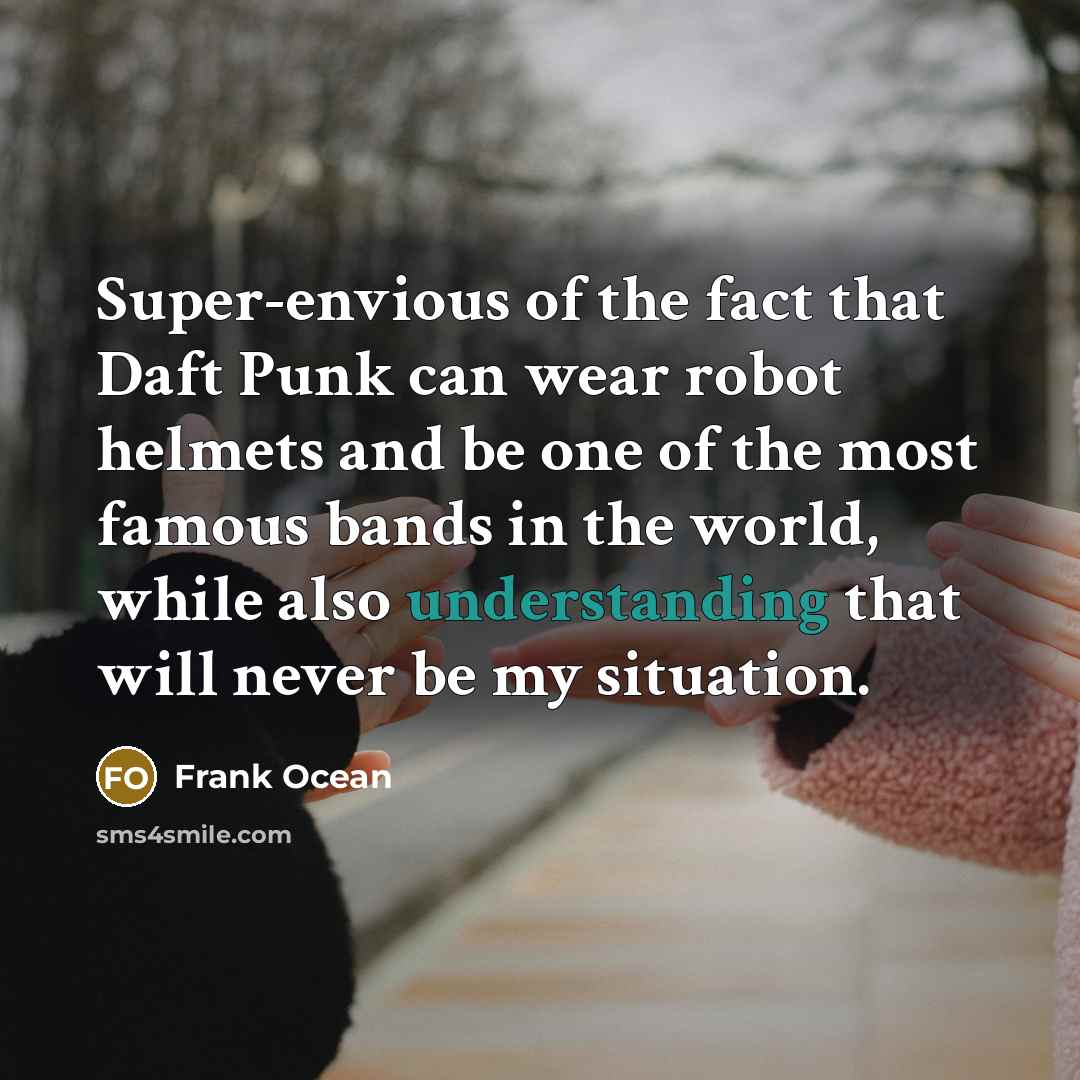 “Super-envious of the fact that Daft Punk can wear robot helmets and be one of the most famous bands in the world, while also understanding that will never be my situation.” quote by Frank Ocean