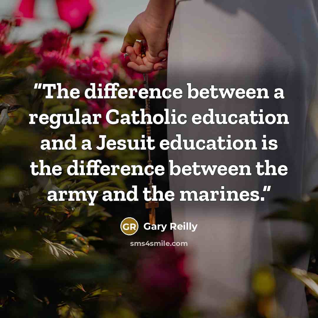 “The difference between a regular Catholic education and a Jesuit education is the difference between the army and the marines.” quote by Gary Reilly