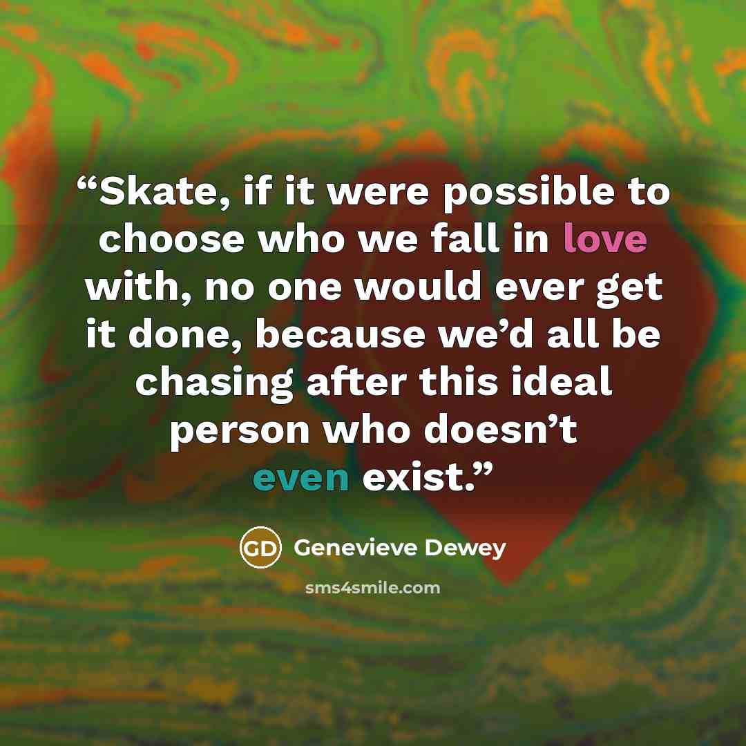 “Skate, if it were possible to choose who we fall in love with, no one would ever get it done, because we’d all be chasing after this ideal person who doesn’t even exist.” quote by Genevieve Dewey
