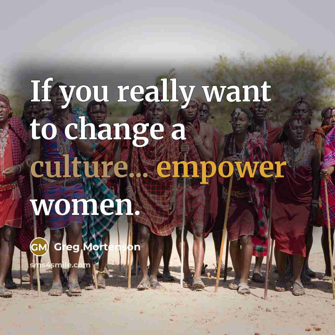 “If you really want to change a culture... empower women.…” quote by Greg Mortenson