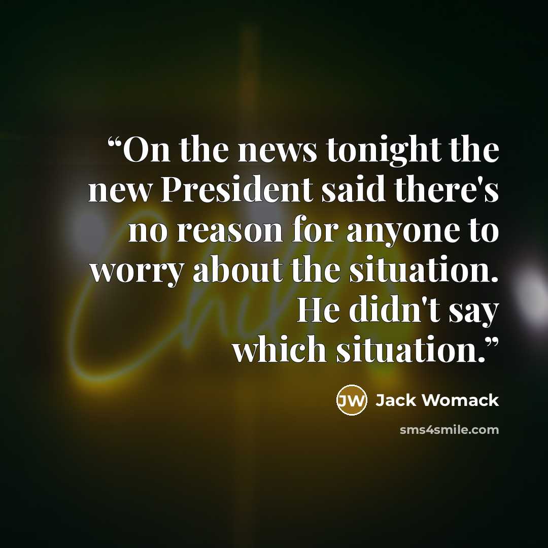 “On the news tonight the new President said there's no reason for anyone to worry about the situation. He didn't say which situation.” quote by Jack Womack