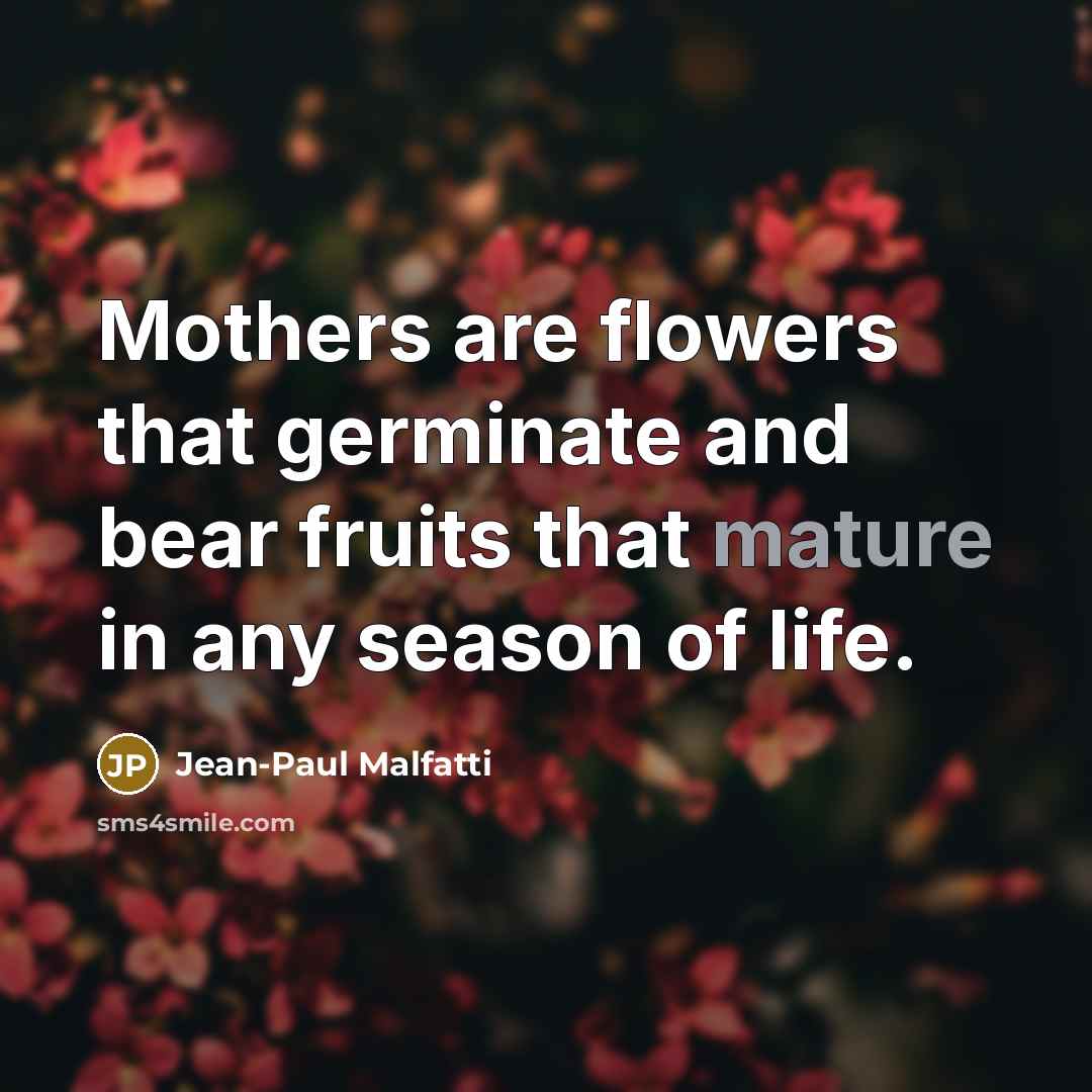 “Mothers are flowers that germinate and bear fruits that mature…” quote by Jean-Paul Malfatti