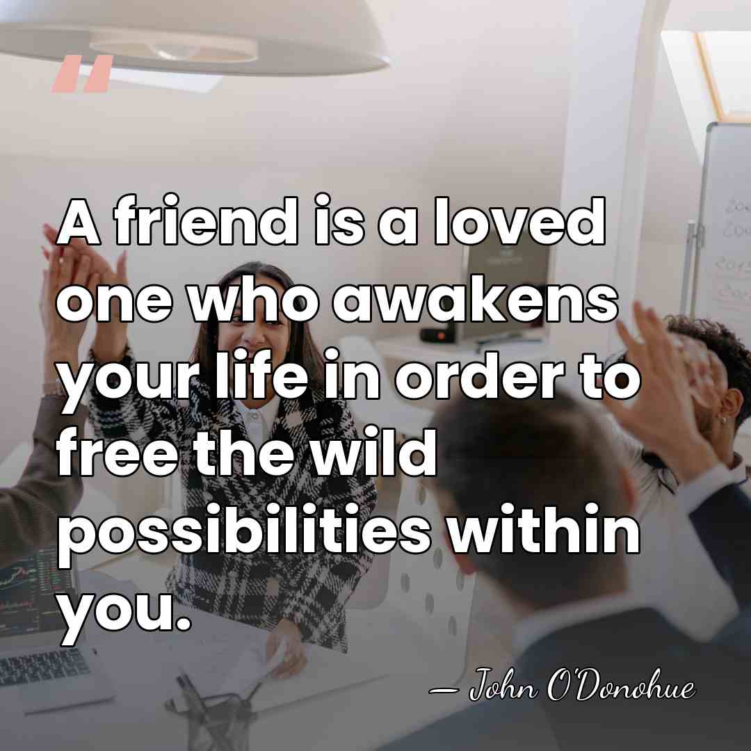 A friend is a loved one who awakens your life in order&hellip; - John O'Donohue