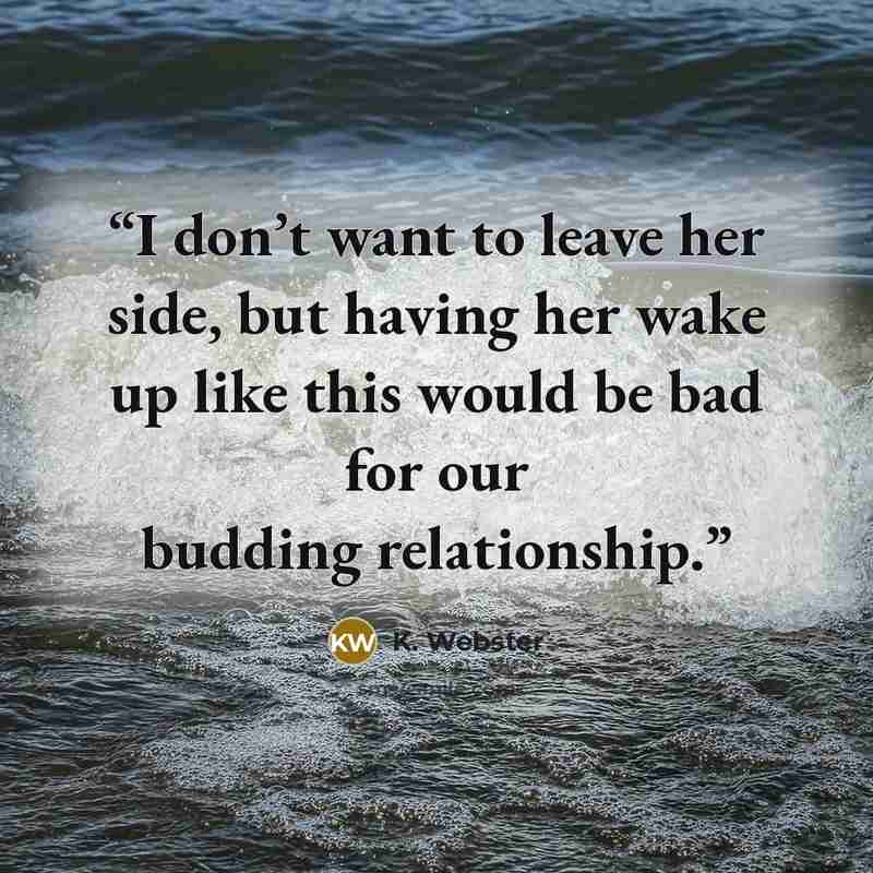 “I don’t want to leave her side, but having her wake up like this would be bad for our budding relationship.” quote by K. Webster