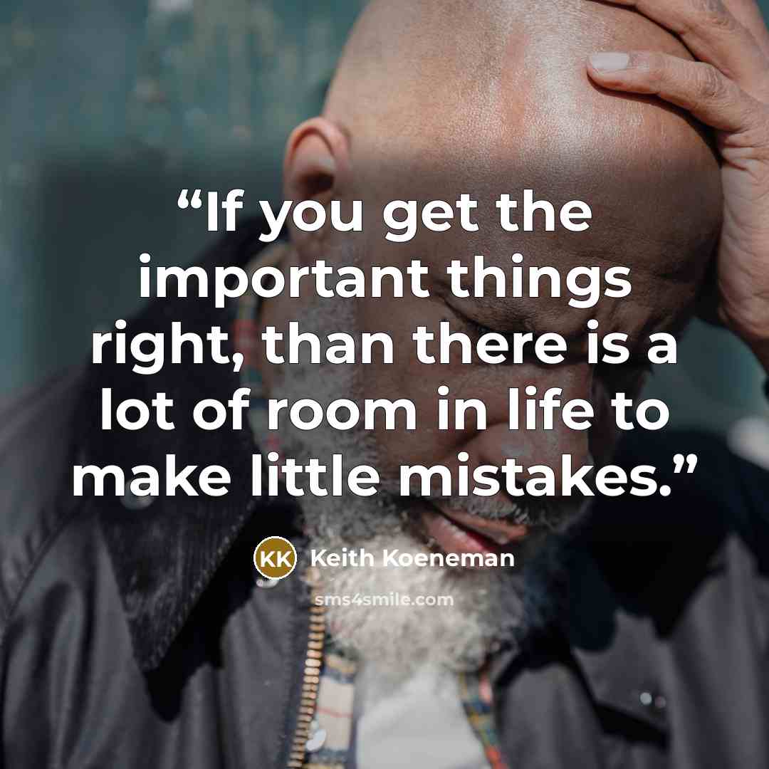 “If you get the important things right, than there is a lot of room in life to make little mistakes.” quote by Keith Koeneman