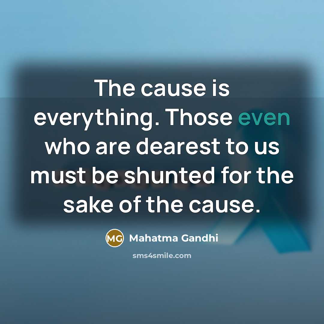 “The cause is everything. Those even who are dearest to us must be shunted for the sake of the cause.” quote by Mahatma Gandhi