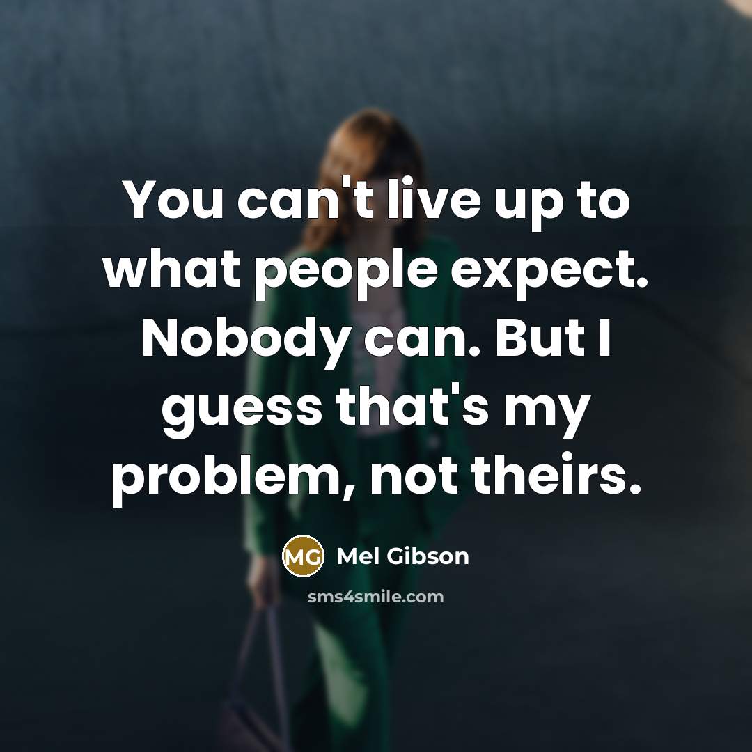 “You can't live up to what people expect. Nobody can. But I guess that's my problem, not theirs.” quote by Mel Gibson