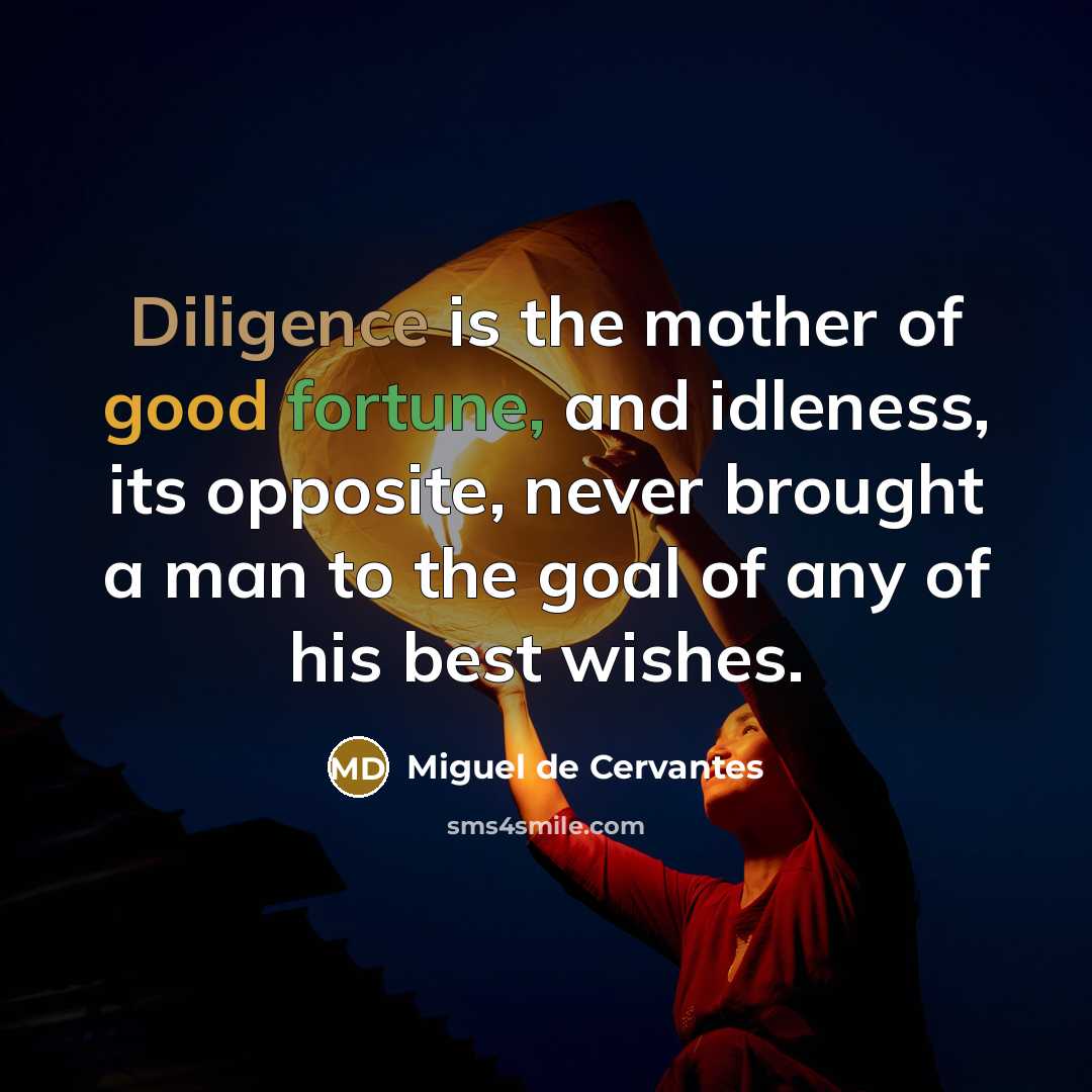 “Diligence is the mother of good fortune, and idleness, its opposite, never brought a man to the goal of any of his best wishes.” quote by Miguel de Cervantes