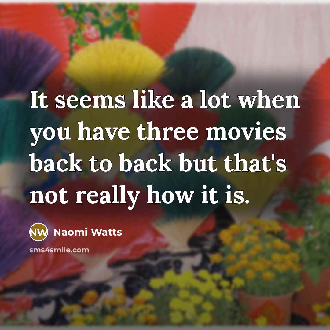 “It seems like a lot when you have three movies back to back but that's not really how it is.” quote by Naomi Watts