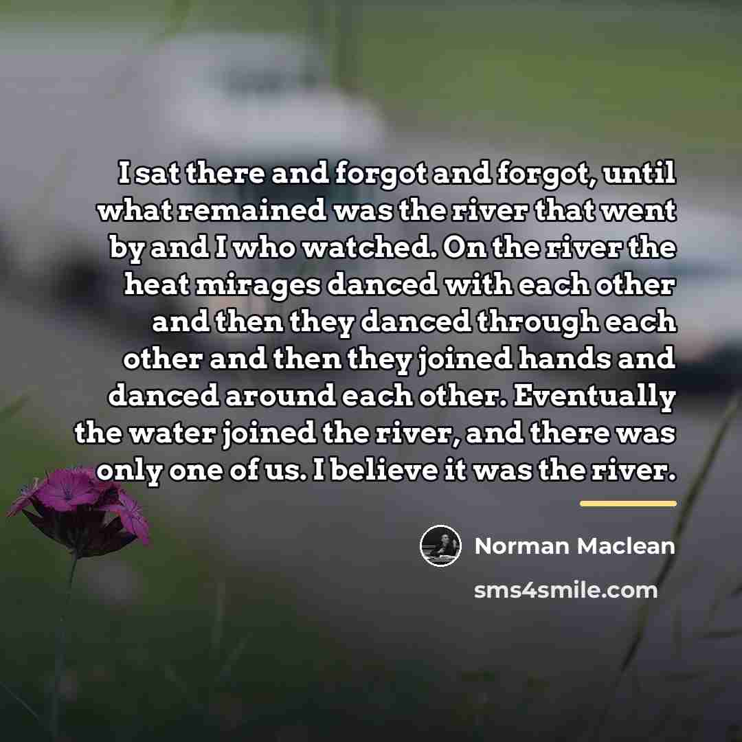 “I sat there and forgot and forgot, until what remained…” quote by Norman Maclean