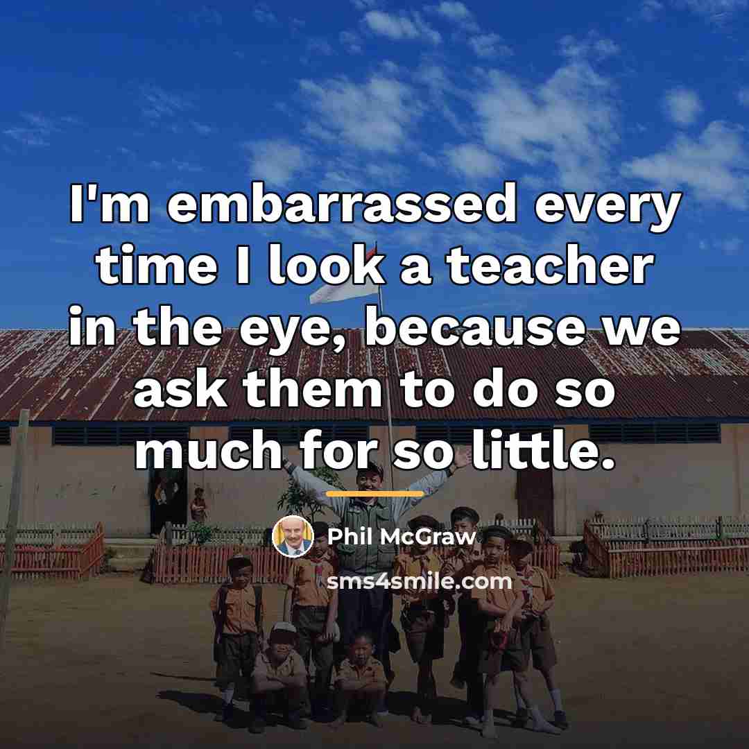 “I'm embarrassed every time I look a teacher in the…” quote by Phil McGraw