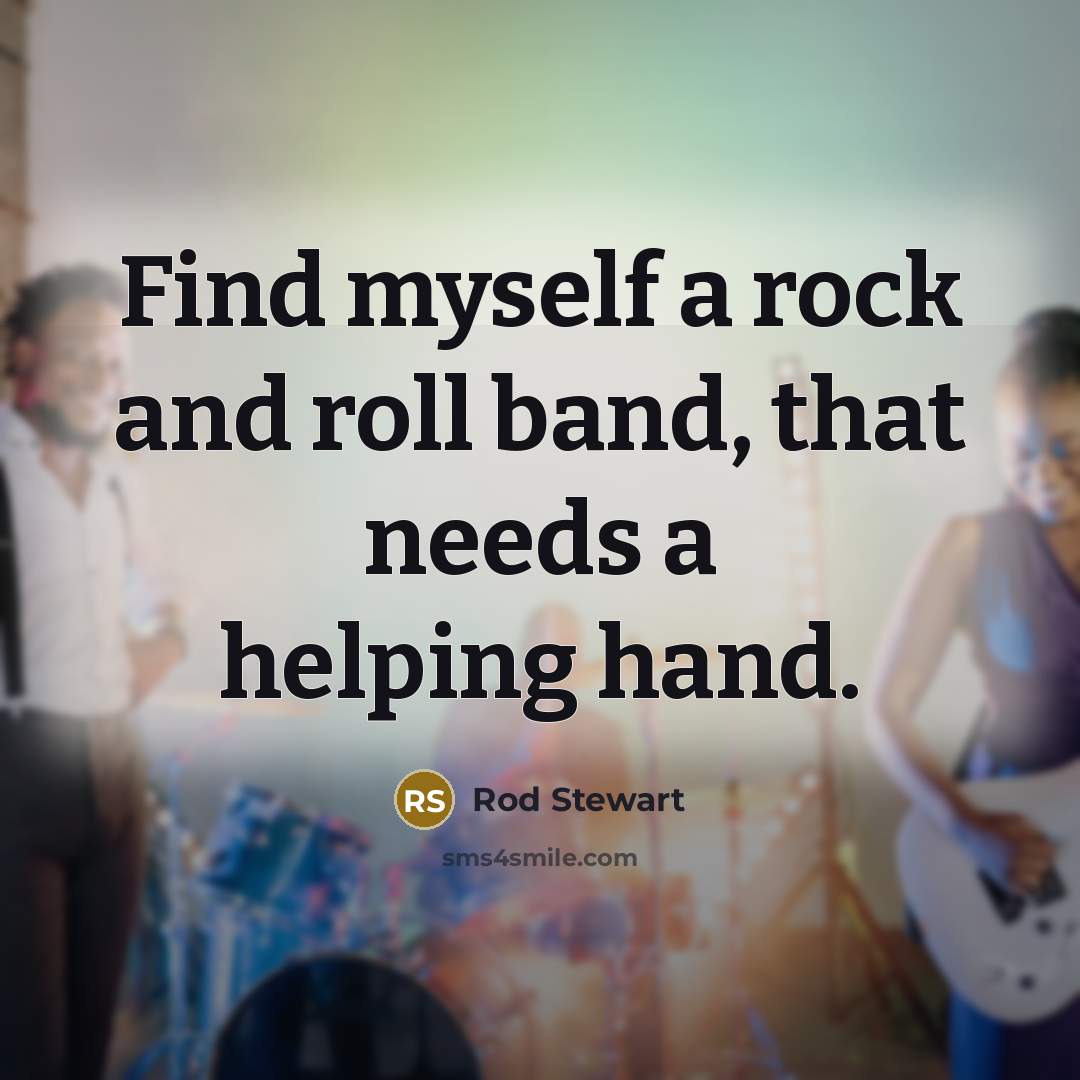 “Find myself a rock and roll band, that needs a…” quote by Rod Stewart