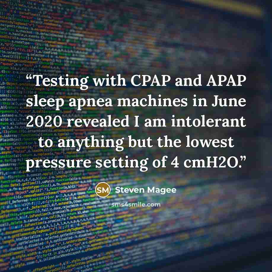 “Testing with CPAP and APAP sleep apnea machines in June 2020 revealed I am intolerant to anything but the lowest pressure setting of 4 cmH2O.” quote by Steven Magee
