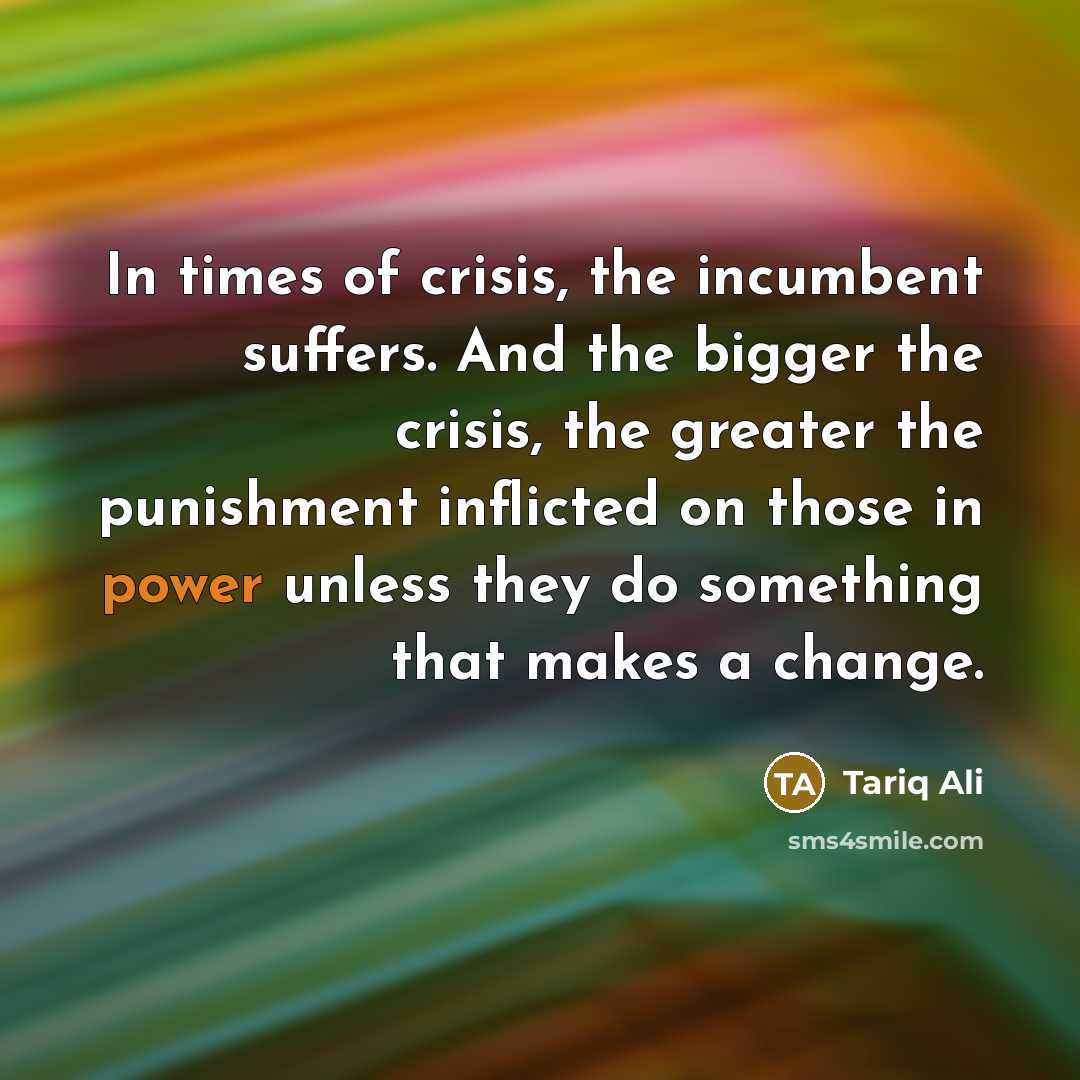 “In times of crisis, the incumbent suffers. And the bigger…” quote by Tariq Ali