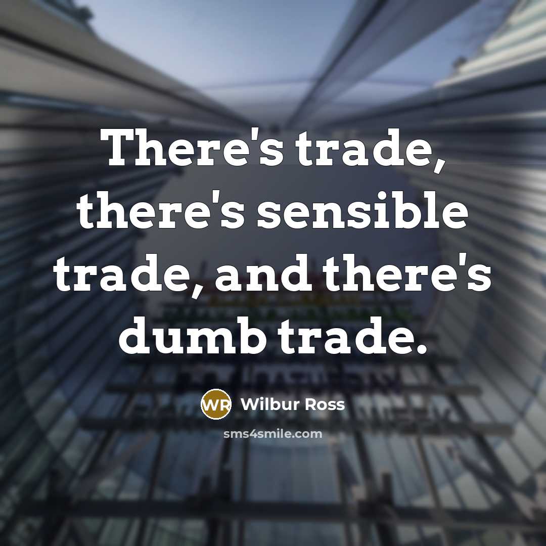 “There's trade, there's sensible trade, and there's dumb trade.…” quote by Wilbur Ross