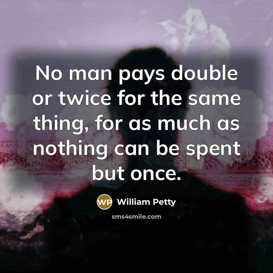 “No man pays double or twice for the same thing, for as much as nothing can be spent but once.” quote by William Petty
