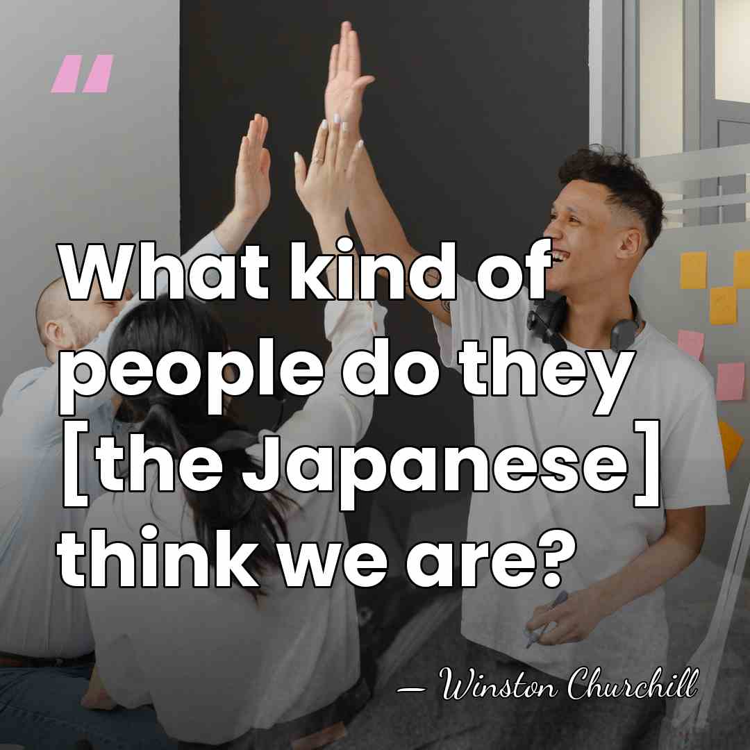 What kind of people do they [the Japanese] think we are? - Winston Churchill
