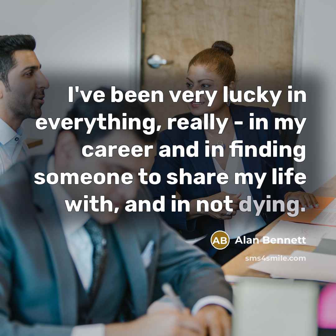 “I've been very lucky in everything, really - in my…” quote by Alan Bennett