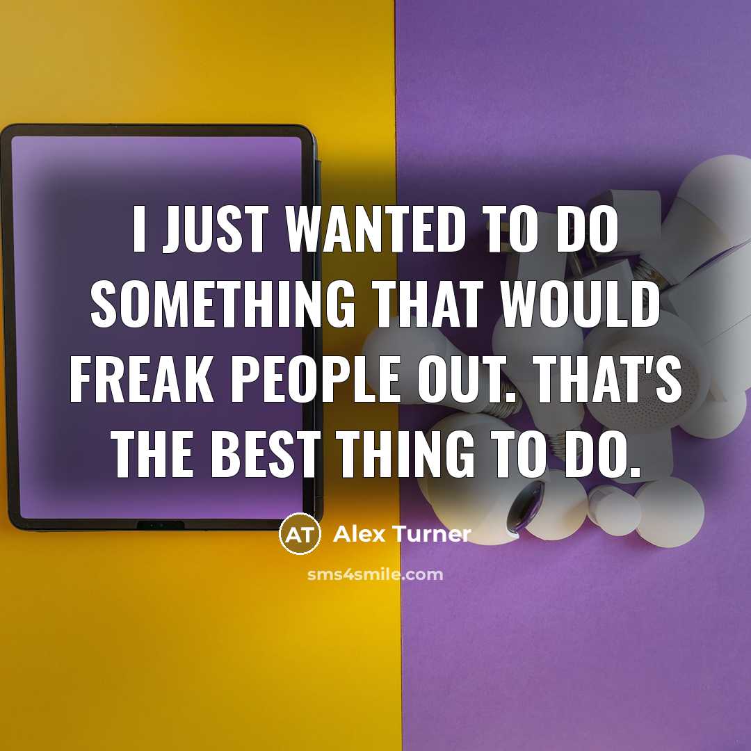 “I just wanted to do something that would freak people out. That's the best thing to do.” quote by Alex Turner