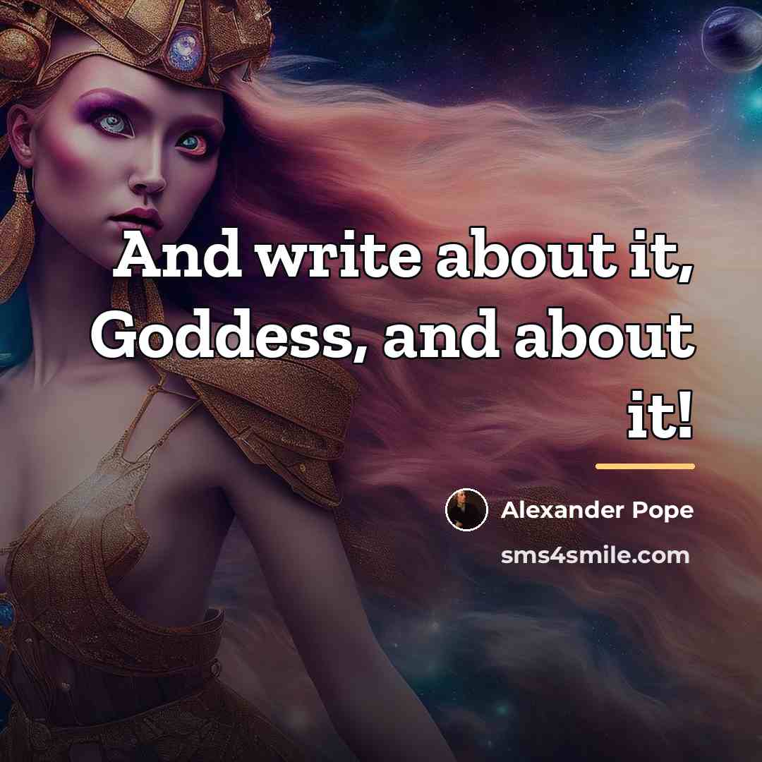“And write about it, Goddess, and about it!…” quote by Alexander Pope