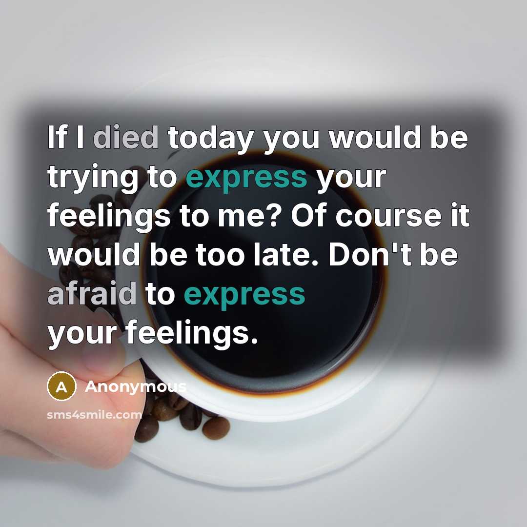 “If I died today you would be trying to express your feelings to me? Of course it would be too late. Don't be afraid to express your feelings.” quote by Anonymous
