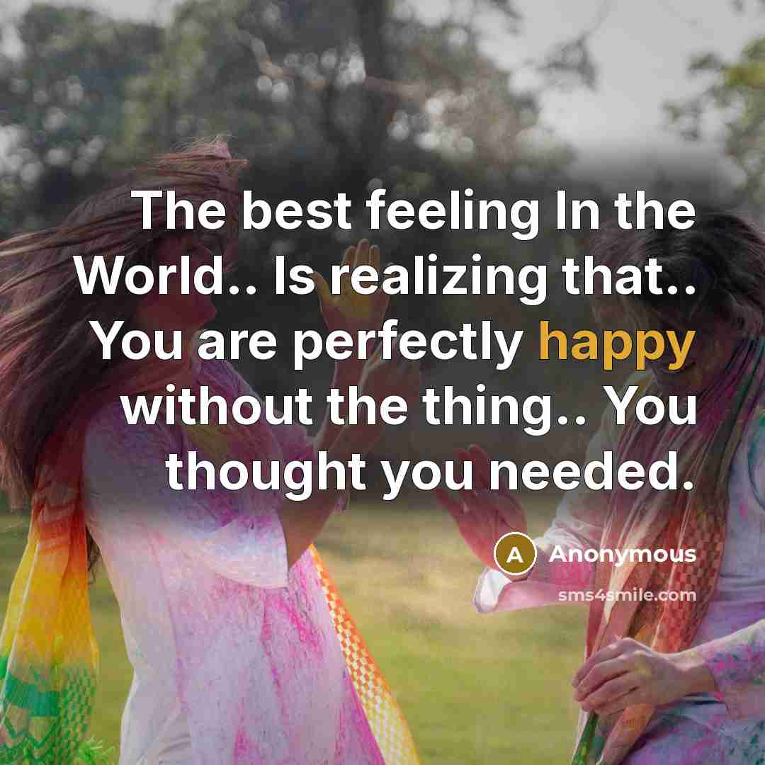 “The best feeling In the World.. Is realizing that.. You are perfectly happy without the thing.. You thought you needed.” quote by Anonymous