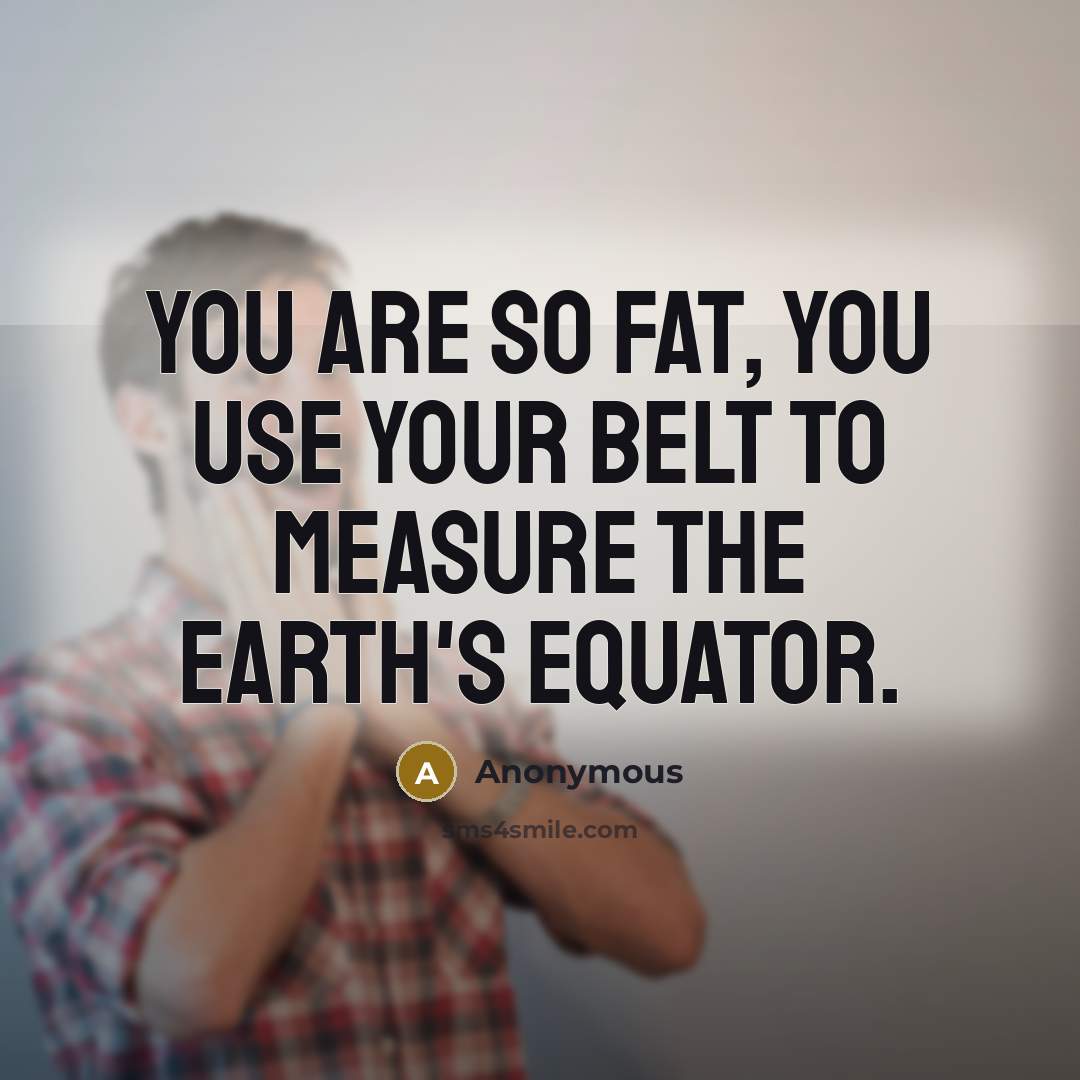 “You are so fat, you use your belt to measure…” quote by Anonymous