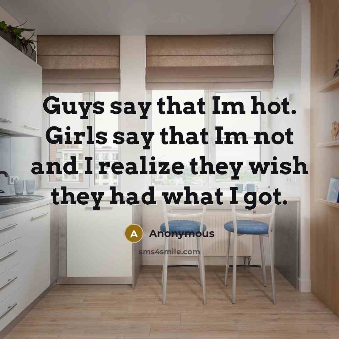 “Guys say that Im hot. Girls say that Im not and I realize they wish they had what I got.” quote by Anonymous