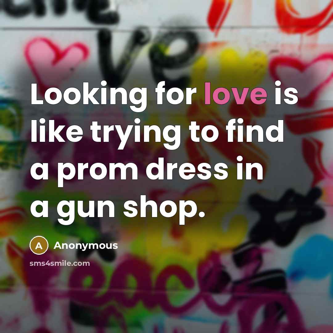 “Looking for love is like trying to find a prom dress in a gun shop.” quote by Anonymous