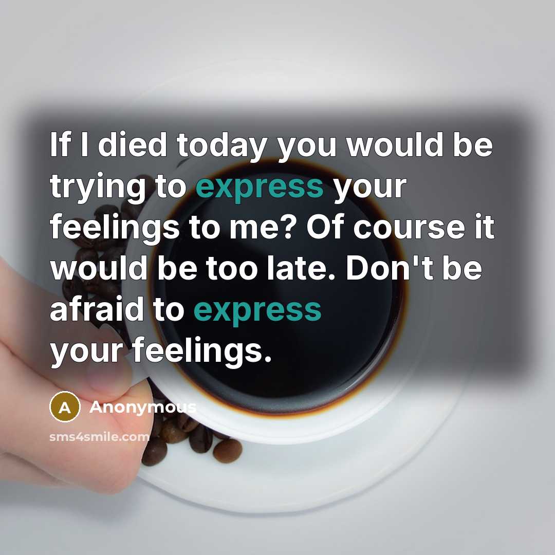 “If I died today you would be trying to express…” quote by Anonymous