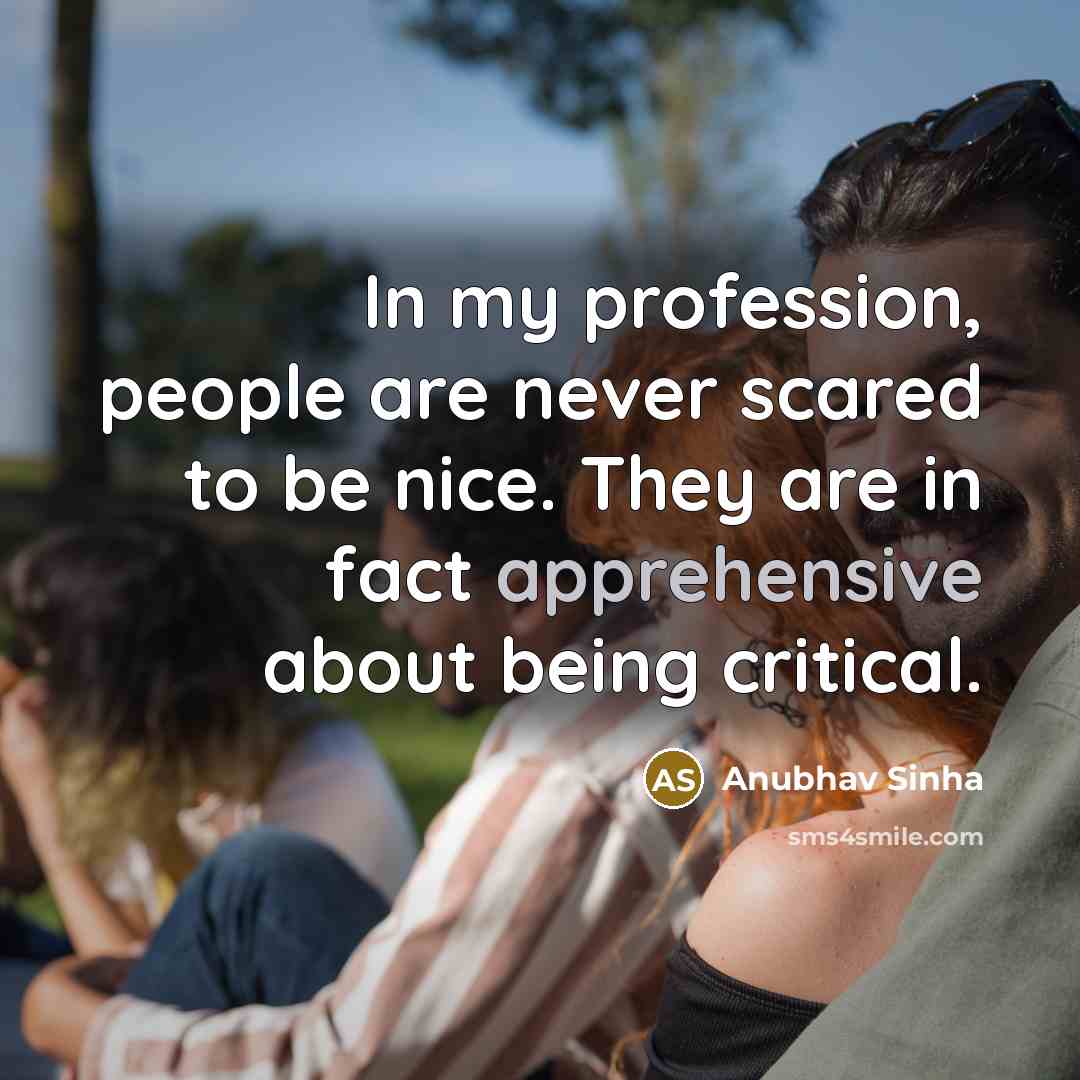 “In my profession, people are never scared to be nice. They are in fact apprehensive about being critical.” quote by Anubhav Sinha