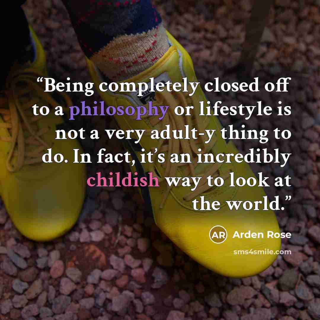 “Being completely closed off to a philosophy or lifestyle is not a very adult-y thing to do. In fact, it’s an incredibly childish way to look at the world.” quote by Arden Rose
