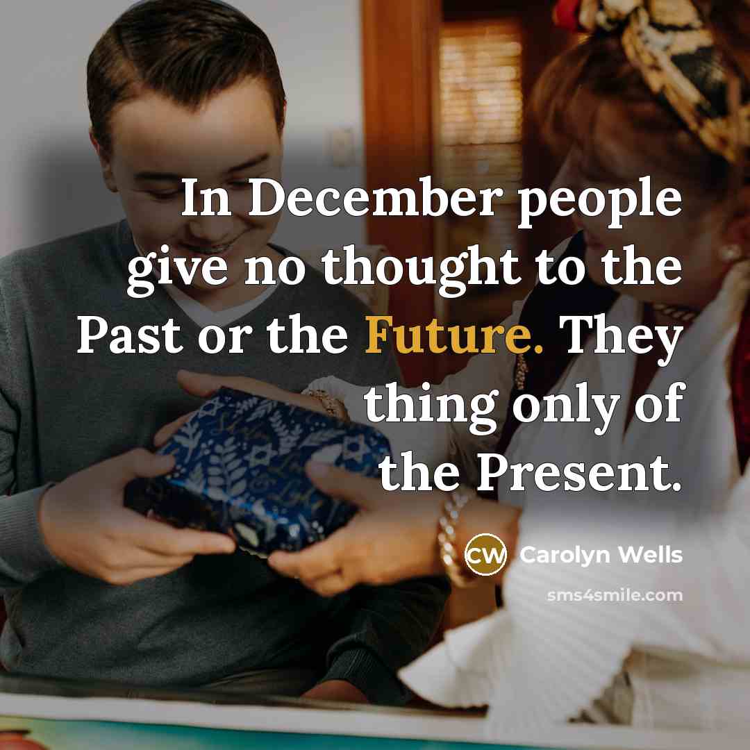 “In December people give no thought to the Past or the Future. They thing only of the Present.” quote by Carolyn Wells