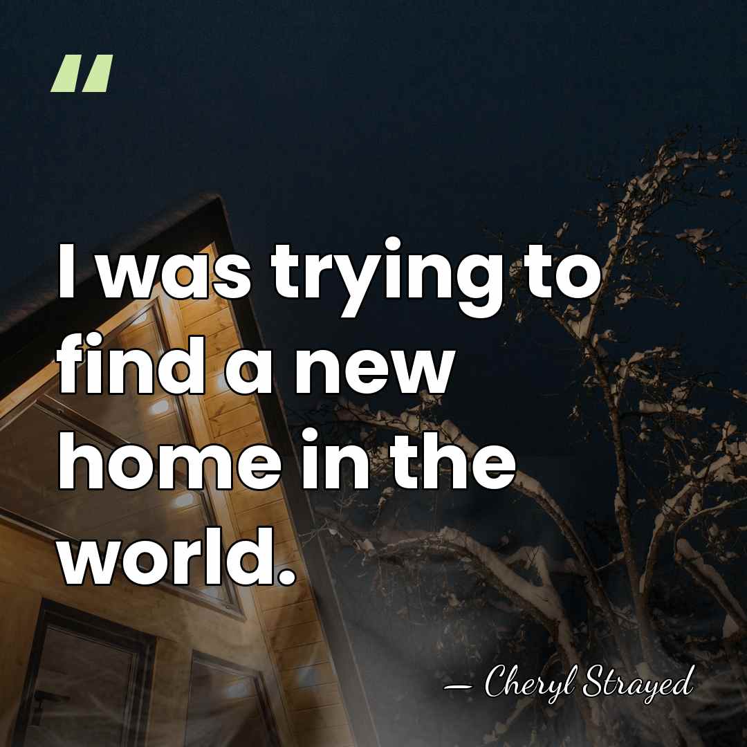I was trying to find a new home in the world. - Cheryl Strayed