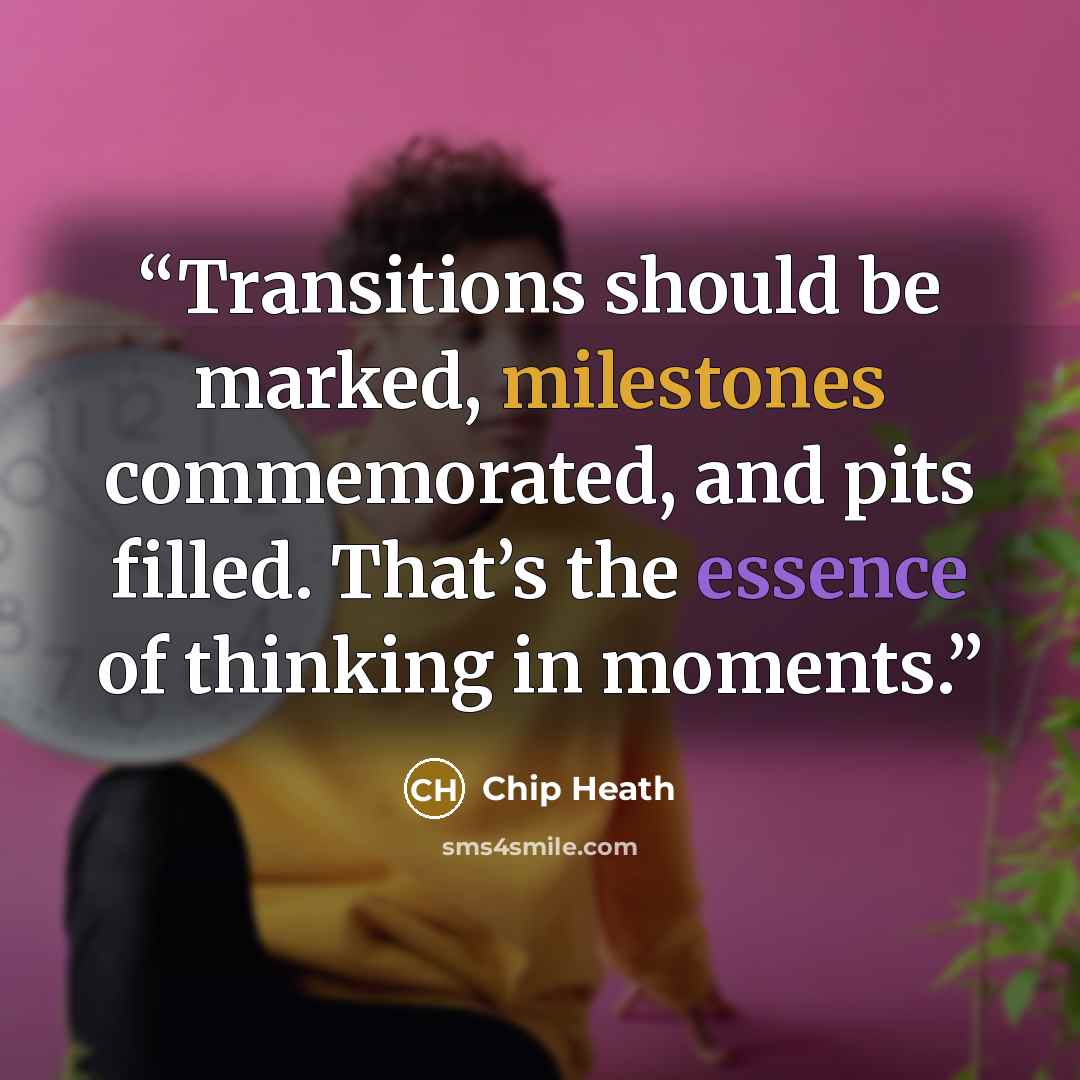 “Transitions should be marked, milestones commemorated, and pits filled. That’s the essence of thinking in moments.” quote by Chip Heath