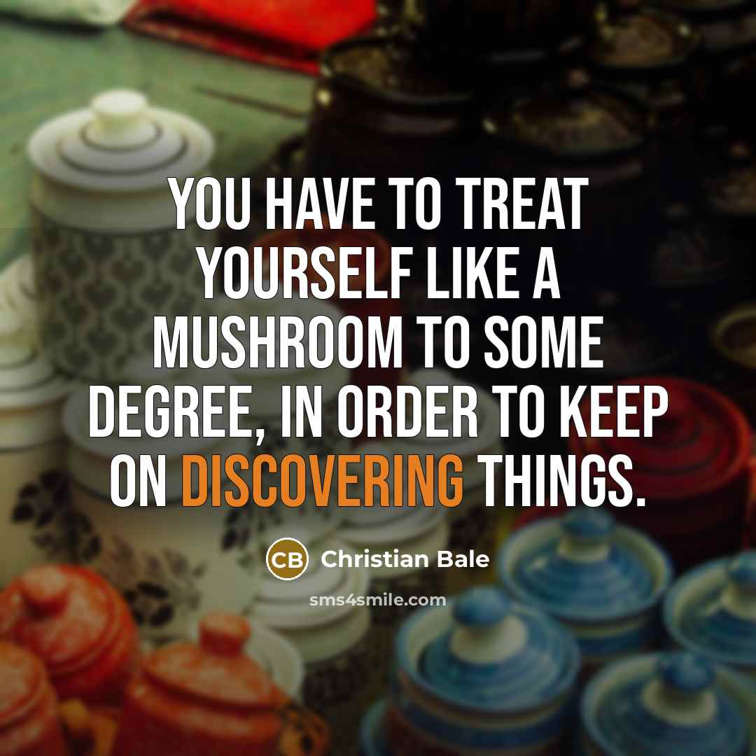 “You have to treat yourself like a mushroom to some…” quote by Christian Bale