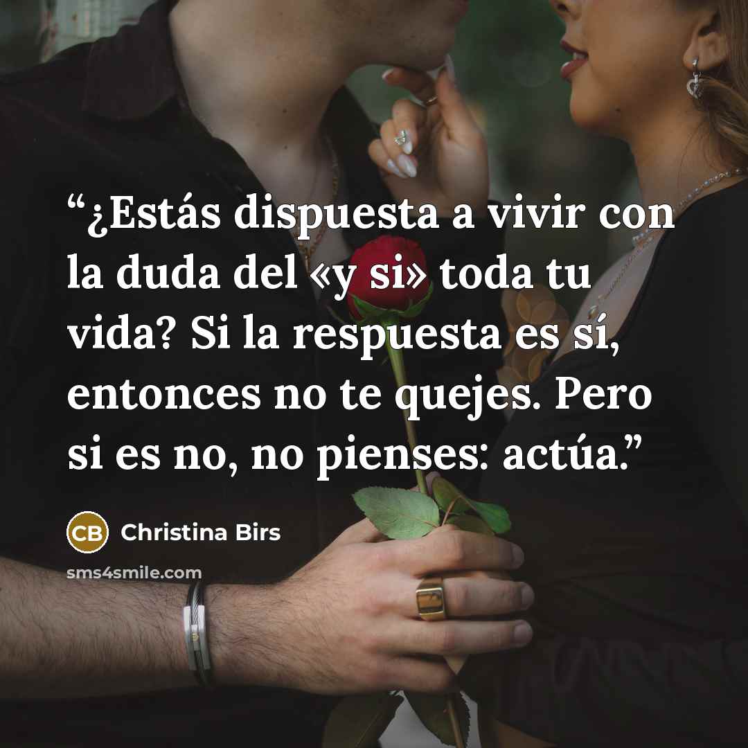 “¿Estás dispuesta a vivir con la duda del «y si» toda tu vida? Si la respuesta es sí, entonces no te quejes. Pero si es no, no pienses: actúa.” quote by Christina Birs
