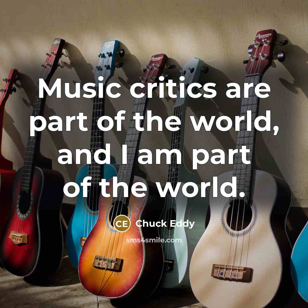 “Music critics are part of the world, and I am…” quote by Chuck Eddy