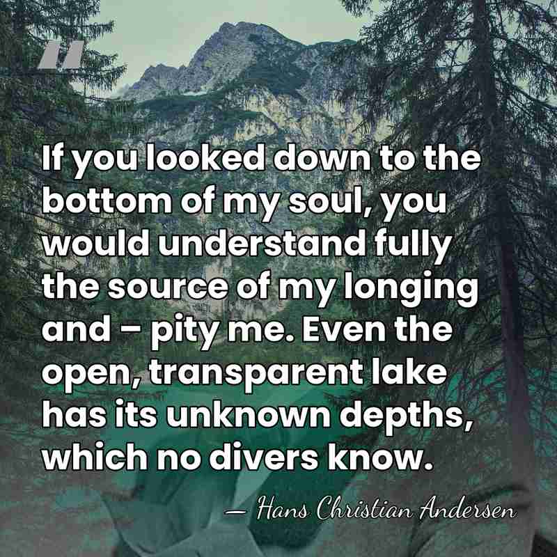 If you looked down to the bottom of my soul, you would&hellip; - Hans Christian Andersen