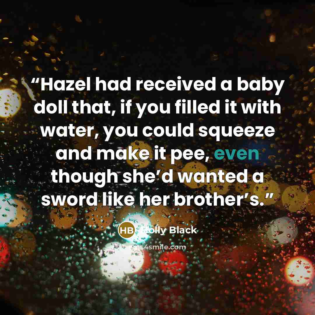 “Hazel had received a baby doll that, if you filled it with water, you could squeeze and make it pee, even though she’d wanted a sword like her brother’s.” quote by Holly Black